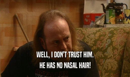 WELL, I DON'T TRUST HIM.
 HE HAS NO NASAL HAIR!
 