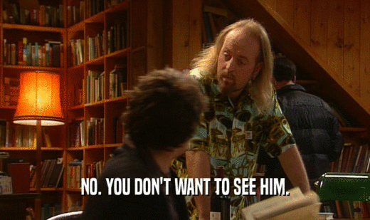 NO. YOU DON'T WANT TO SEE HIM.  
