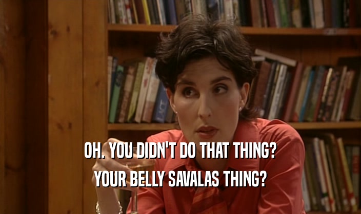 OH. YOU DIDN'T DO THAT THING? YOUR BELLY SAVALAS THING? 