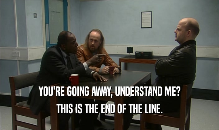 YOU'RE GOING AWAY, UNDERSTAND ME? THIS IS THE END OF THE LINE. 