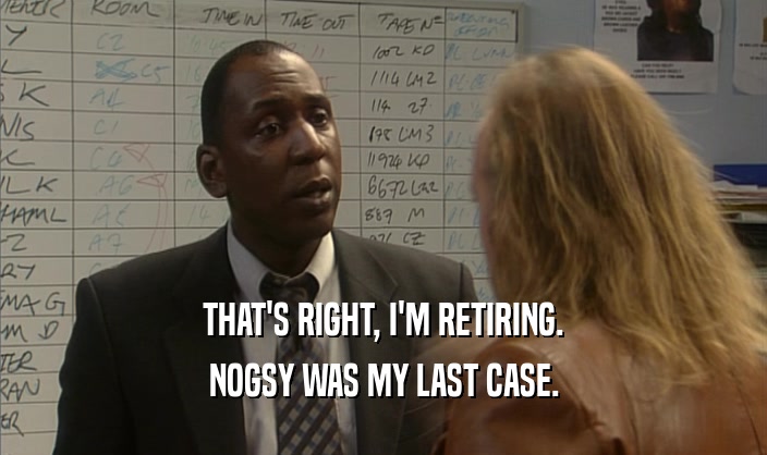 THAT'S RIGHT, I'M RETIRING.
 NOGSY WAS MY LAST CASE.
 