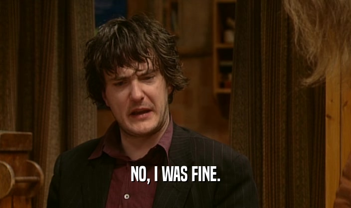 NO, I WAS FINE.  