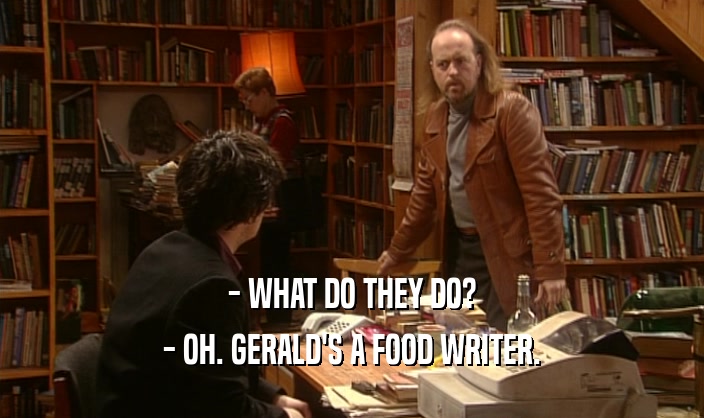 - WHAT DO THEY DO? - OH. GERALD'S A FOOD WRITER. 