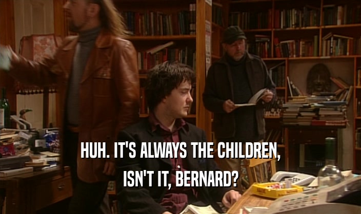 HUH. IT'S ALWAYS THE CHILDREN, ISN'T IT, BERNARD? 