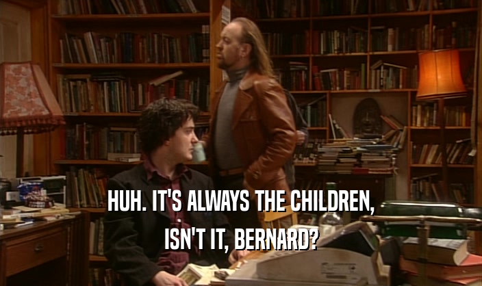 HUH. IT'S ALWAYS THE CHILDREN,
 ISN'T IT, BERNARD?
 