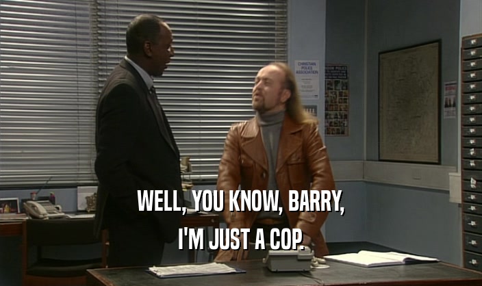 WELL, YOU KNOW, BARRY,
 I'M JUST A COP.
 
