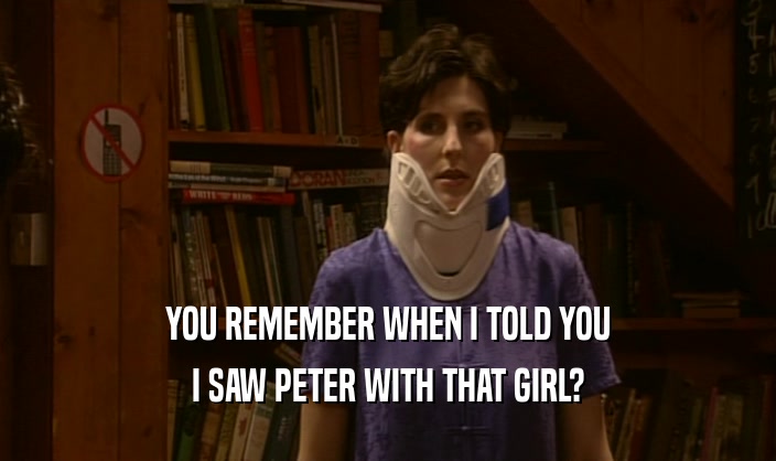 YOU REMEMBER WHEN I TOLD YOU
 I SAW PETER WITH THAT GIRL?
 
