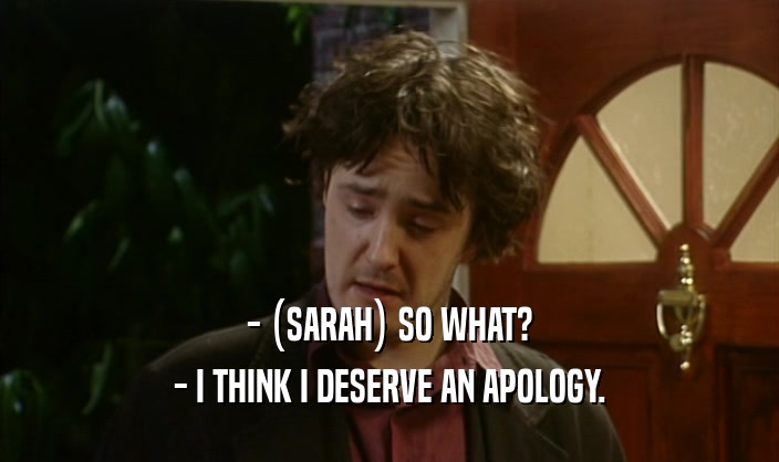 - (SARAH) SO WHAT?
 - I THINK I DESERVE AN APOLOGY.
 