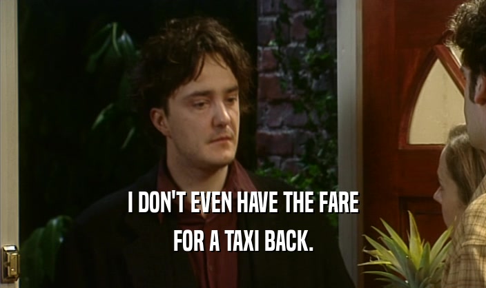 I DON'T EVEN HAVE THE FARE
 FOR A TAXI BACK.
 