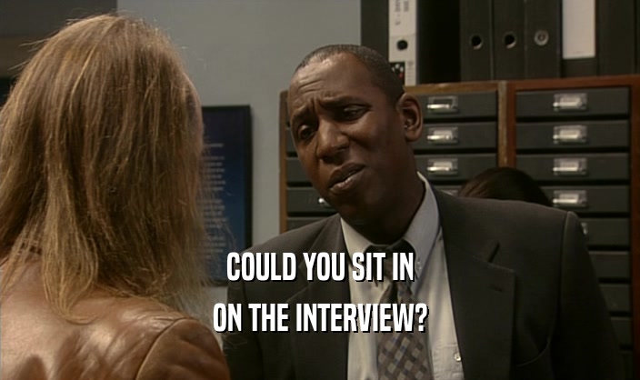 COULD YOU SIT IN ON THE INTERVIEW? 