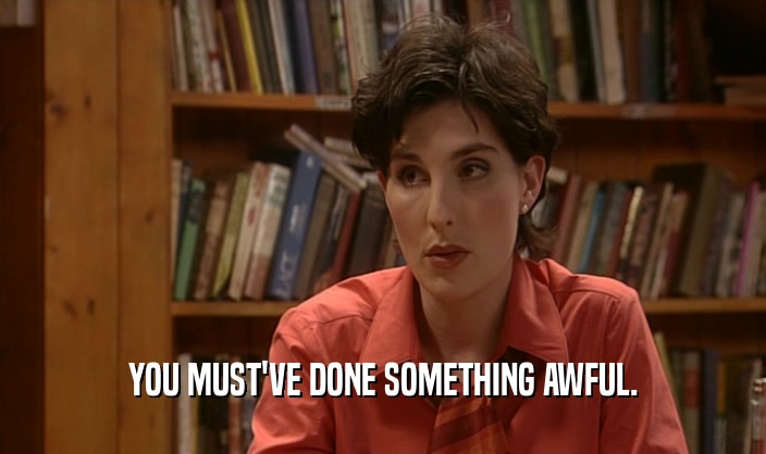 YOU MUST'VE DONE SOMETHING AWFUL.  