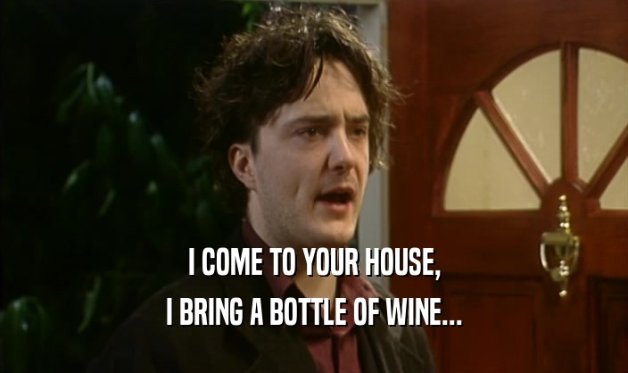 I COME TO YOUR HOUSE, I BRING A BOTTLE OF WINE... 