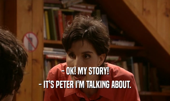 - OK! MY STORY!
 - IT'S PETER I'M TALKING ABOUT.
 