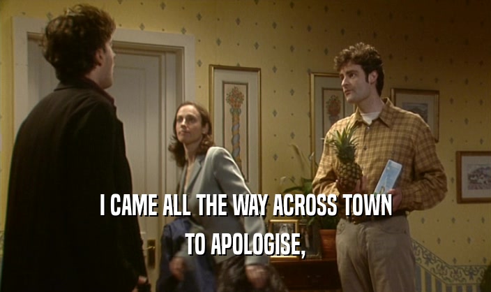 I CAME ALL THE WAY ACROSS TOWN
 TO APOLOGISE,
 