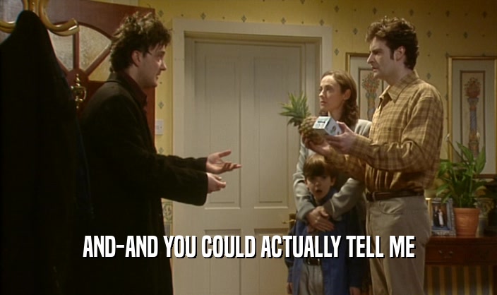 AND-AND YOU COULD ACTUALLY TELL ME  