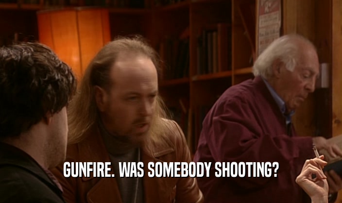 GUNFIRE. WAS SOMEBODY SHOOTING?  