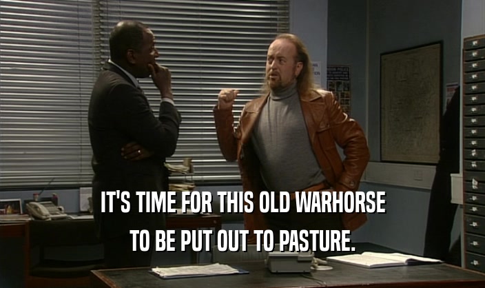 IT'S TIME FOR THIS OLD WARHORSE TO BE PUT OUT TO PASTURE. 
