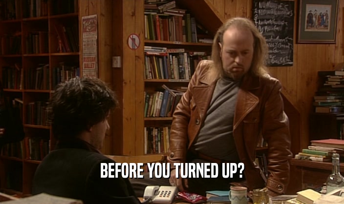 BEFORE YOU TURNED UP?  
