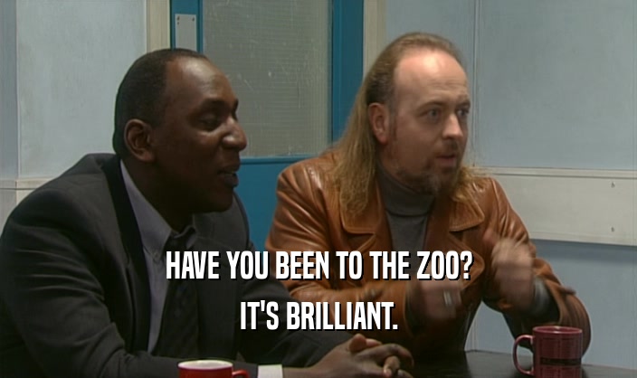HAVE YOU BEEN TO THE ZOO?
 IT'S BRILLIANT.
 