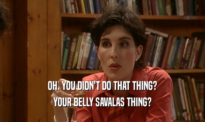 OH. YOU DIDN'T DO THAT THING? YOUR BELLY SAVALAS THING? 
