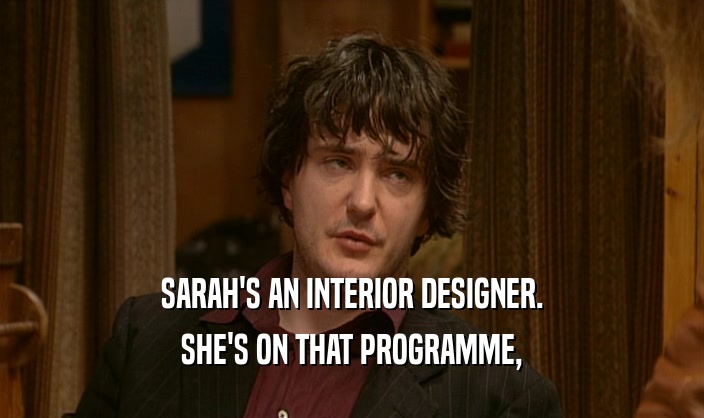 SARAH'S AN INTERIOR DESIGNER. SHE'S ON THAT PROGRAMME, 