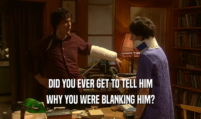 DID YOU EVER GET TO TELL HIM
 WHY YOU WERE BLANKING HIM?
 