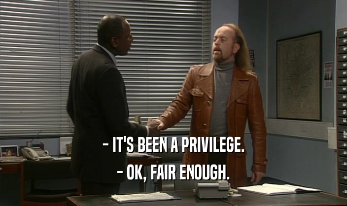 - IT'S BEEN A PRIVILEGE. - OK, FAIR ENOUGH. 