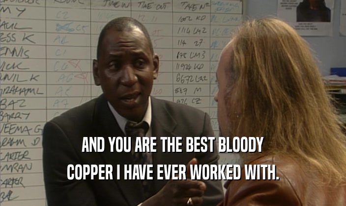 AND YOU ARE THE BEST BLOODY COPPER I HAVE EVER WORKED WITH. 
