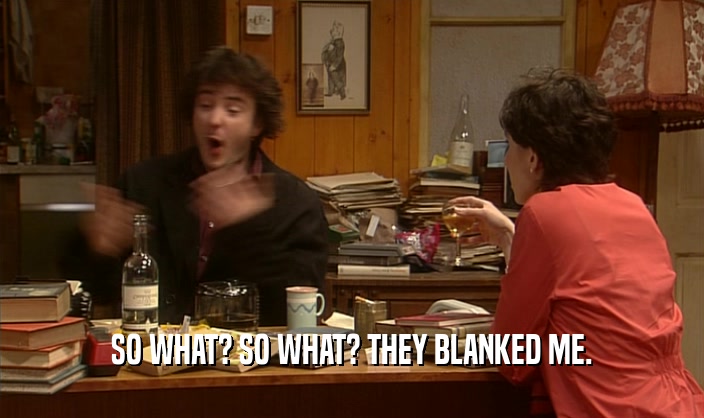 SO WHAT? SO WHAT? THEY BLANKED ME.  