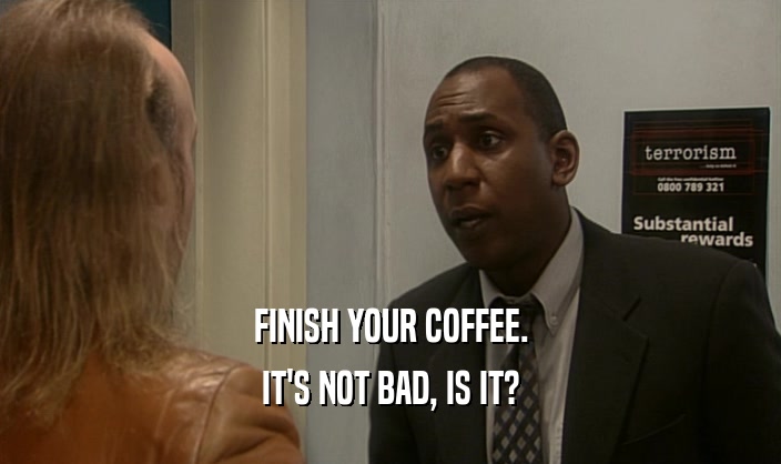 FINISH YOUR COFFEE. IT'S NOT BAD, IS IT? 