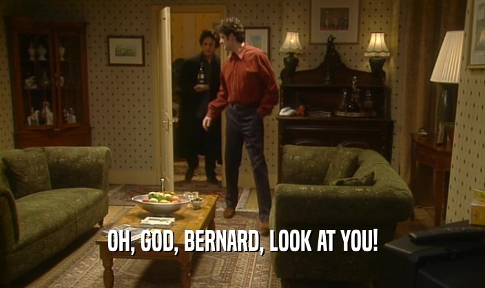 OH, GOD, BERNARD, LOOK AT YOU!
  