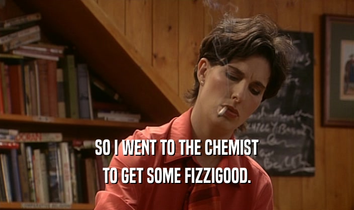 SO I WENT TO THE CHEMIST TO GET SOME FIZZIGOOD. 