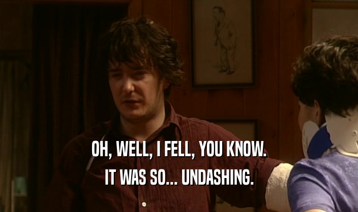 OH, WELL, I FELL, YOU KNOW. IT WAS SO... UNDASHING. 