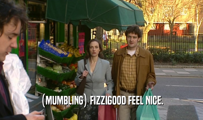 (MUMBLING) FIZZIGOOD FEEL NICE.  