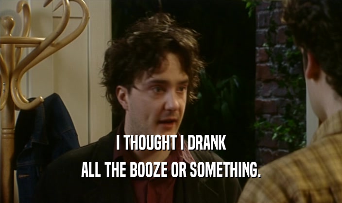 I THOUGHT I DRANK
 ALL THE BOOZE OR SOMETHING.
 