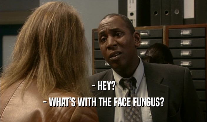 - HEY?
 - WHAT'S WITH THE FACE FUNGUS?
 