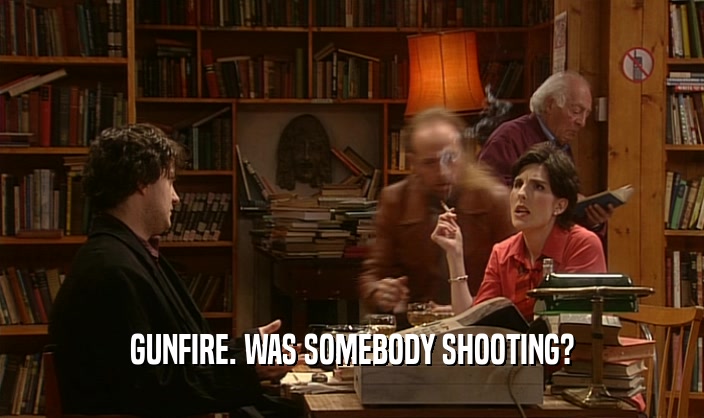 GUNFIRE. WAS SOMEBODY SHOOTING?  
