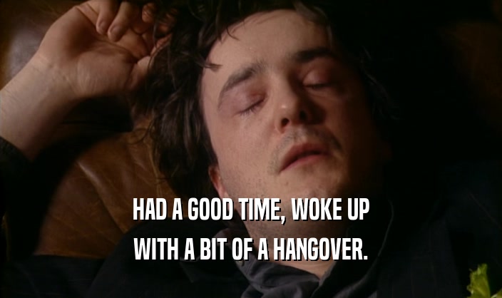 HAD A GOOD TIME, WOKE UP WITH A BIT OF A HANGOVER. 