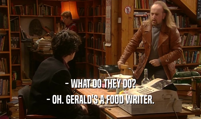 - WHAT DO THEY DO? - OH. GERALD'S A FOOD WRITER. 