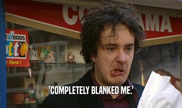 'COMPLETELY BLANKED ME.'  