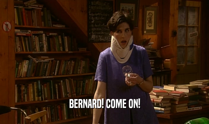 BERNARD! COME ON!  