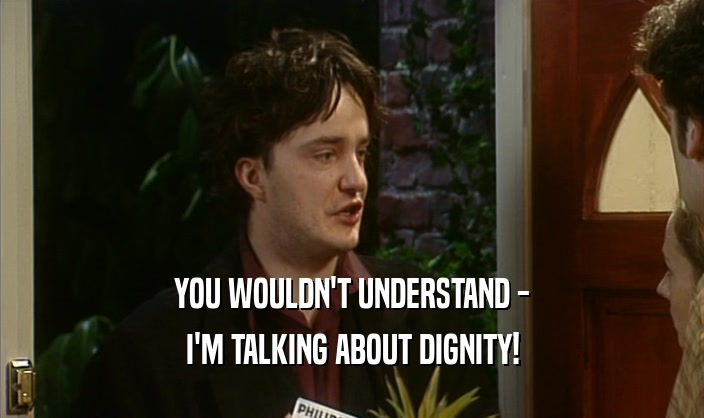 YOU WOULDN'T UNDERSTAND -
 I'M TALKING ABOUT DIGNITY!
 