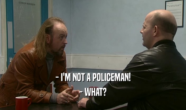- I'M NOT A POLICEMAN! - WHAT? 