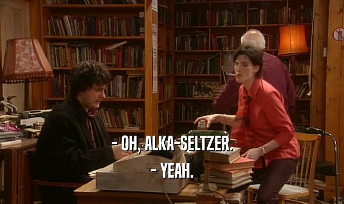 - OH, ALKA-SELTZER. - YEAH. 