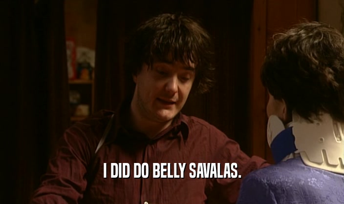 I DID DO BELLY SAVALAS.  