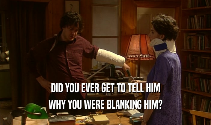 DID YOU EVER GET TO TELL HIM
 WHY YOU WERE BLANKING HIM?
 