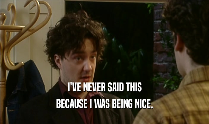 I'VE NEVER SAID THIS BECAUSE I WAS BEING NICE. 