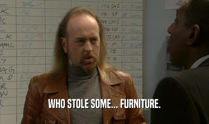 WHO STOLE SOME... FURNITURE.
  