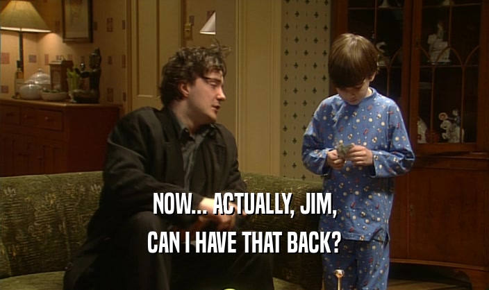 NOW... ACTUALLY, JIM, CAN I HAVE THAT BACK? 