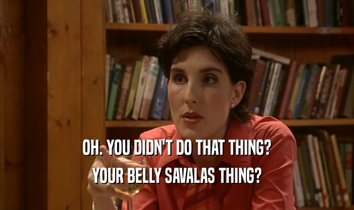 OH. YOU DIDN'T DO THAT THING? YOUR BELLY SAVALAS THING? 